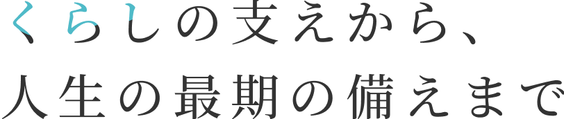 くらしの支えから、人生の最期の備えまで